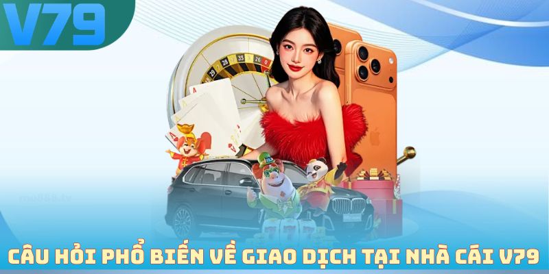 Câu hỏi phổ biến về giao dịch tại nhà cái V79